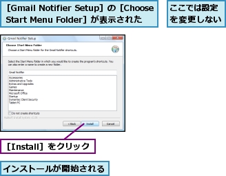 ここでは設定を変更しない,インストールが開始される,［Gmail Notifier Setup］の［Choose Start Menu Folder］が表示された,［Install］をクリック
