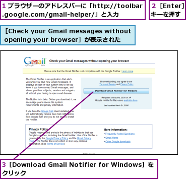 1 ブラウザーのアドレスバーに「http://toolbar.google.com/gmail-helper/」と入力,3［Download Gmail Notifier for Windows］をクリック             ,２［Enter］キーを押す,［Check your Gmail messages without opening your browser］が表示された