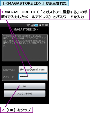 1 MAGASTORE ID（「マガストアに登録する」の手順4で入力したメールアドレス）とパスワードを入力,２［OK］をタップ,［＜MAGASTORE ID＞］が表示された