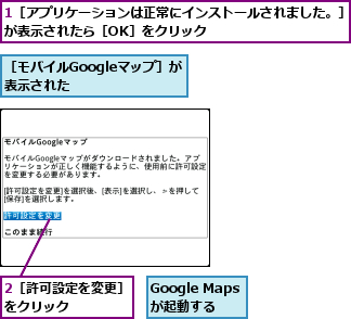 1［アプリケーションは正常にインストールされました。］が表示されたら［OK］をクリック　　　　　　　　　　,2［許可設定を変更］をクリック    ,Google Mapsが起動する,［モバイルGoogleマップ］が表示された  　　