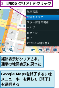 2［地図をクリア］をクリック,Google Mapsを終了するには  メニューキーを押して［終了］ を選択する,経路表示がクリアされ、通常の地図表示に戻った