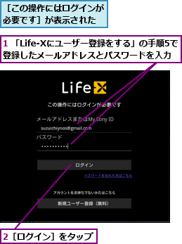 1 「Life-Xにユーザー登録をする」の手順5で登録したメールアドレスとパスワードを入力,2［ログイン］をタップ,［この操作にはログインが必要です］が表示された