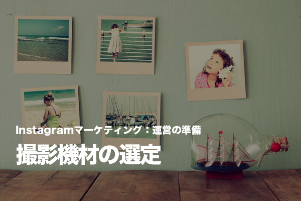 Instagramマーケティングの撮影機材は画質よりも「常に使えること」を重視する