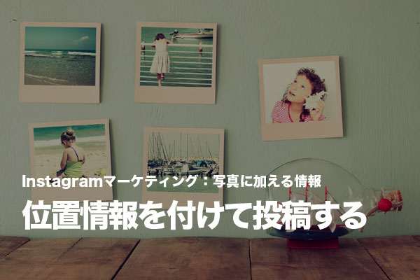 Instagramに投稿する店の写真は位置情報を追加して探しやすくする