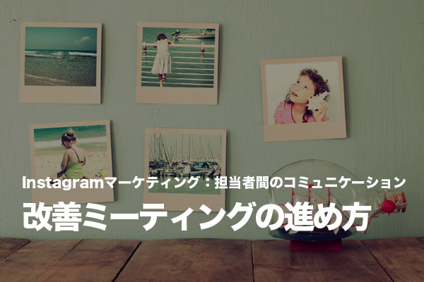Instagramマーケティングの改善ミーティングでは撮影者の心理に配慮する