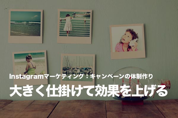 Instagramのキャンペーンは関連施策と連携してできるだけ大きく仕掛ける