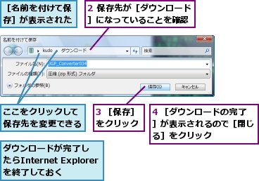 2 保存先が［ダウンロード］になっていることを確認,3 ［保存］をクリック,4 ［ダウンロードの完了］が表示されるので［閉じる］をクリック,ここをクリックして保存先を変更できる,ダウンロードが完了したらInternet Explorerを終了しておく,［名前を付けて保存］が表示された