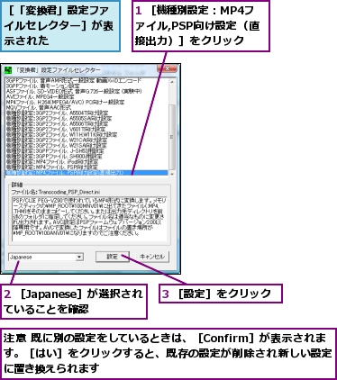 1 ［機種別設定：MP4ファイル,PSP向け設定（直接出力）］をクリック,2 ［Japanese］が選択されていることを確認,3 ［設定］をクリック,注意 既に別の設定をしているときは、［Confirm］が表示されます。［はい］をクリックすると、既存の設定が削除され新しい設定に置き換えられます,［「変換君」設定ファイルセレクター］が表示された