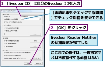 1 ［livedoor ID］に自分のlivedoor IDを入力,2 ［OK］をクリック,livedoor Reader Notifierの初期設定が完了した,ここまでの操作は、一度設定すれば再度操作する必要はない,［未読記事をチェックする間隔］でチェック間隔を変更できる