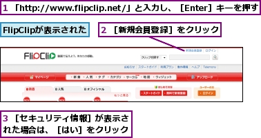 1 「http://www.flipclip.net/」と入力し、［Enter］キーを押す,2 ［新規会員登録］をクリック,3 ［セキュリティ情報］が表示された場合は、［はい］をクリック,FlipClipが表示された