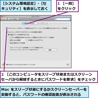 1 ［一般］をクリック,2 ［このコンピュータをスリープ状態またはスクリーンセーバから解除するときにパスワードを要求］をチェック,Mac をスリープ状態にするかスクリーンセーバーを起動すると、パスワードの確認画面が表示される,［システム環境設定］-［セキュリティ］を表示しておく
