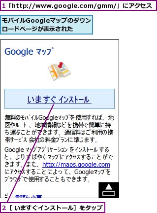 1「http://www.google.com/gmm/」にアクセス,2［ いますぐインストール］をタップ,モバイルGoogleマップのダウンロードページが表示された