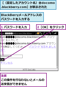1 パスワードを入力,2［OK］をクリック,BlackBerryメールアドレスのパスワードを入力する,［（設定したアカウント名）@docomo.blackberry.com］が表示された