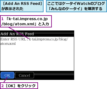 1 「k-tai.impress.co.jp/blog/atom.xml」と入力,2［OK］をクリック,ここではケータイWatchのブログ「みんなのケータイ」を購読する,［Add An RSS Feed］が表示された  