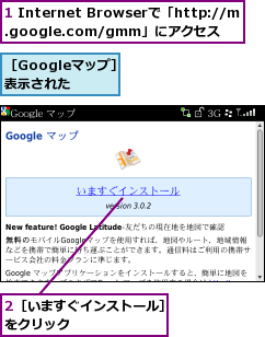 1 Internet Browserで「http://m.google.com/gmm」にアクセス,2［いますぐインストール］をクリック       ,［Googleマップ］が表示された