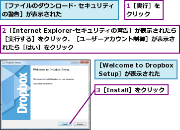 1［実行］をクリック  ,2［Internet Explorer-セキュリティの警告］が表示されたら［実行する］をクリック、［ユーザーアカウント制御］が表示されたら［はい］をクリック,3［Install］をクリック,［Welcome to Dropbox Setup］が表示された,［ファイルのダウンロード- セキュリティの警告］が表示された          