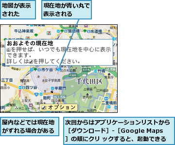 地図が表示された  ,屋内などでは現在地がずれる場合がある,次回からはアプリケーションリストから［ダウンロード］-［Google Maps］の順にクリ ックすると、起動できる,現在地が青い丸で表示される  