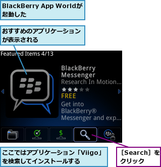 BlackBerry App Worldが起動した    ,おすすめのアプリケーションが表示される      ,ここではアプリケーション「Viigo」を検索してインストールする  ,［Search］を  クリック