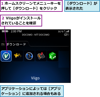 1 ホームスクリーンでメニューキーを押して［ダウンロード］をクリック  ,アプリケーションによっては［アプリケーション］に追加される場合もある,２ Viigoがインストールされていることを確認,［ダウンロード］が表示された    