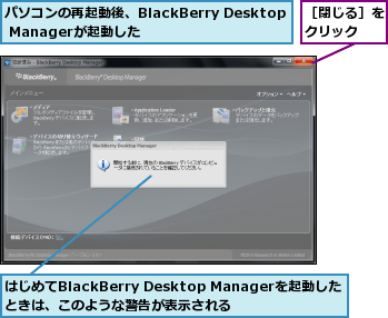はじめてBlackBerry Desktop Managerを起動したときは、このような警告が表示される,パソコンの再起動後、BlackBerry Desktop Managerが起動した,［閉じる］をクリック  