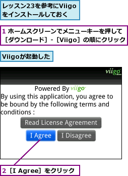 1 ホームスクリーンでメニューキーを押して［ダウンロード］-［Viigo］の順にクリック,2［I Agree］をクリック,Viigoが起動した,レッスン23を参考にViigoをインストールしておく
