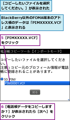 5［PIMXXXXX.VCF］をクリック　　　　,6［電話帳データをコピーしますか？］が表示されたら［次へ］をクリック,BlackBerry以外のFOMA端末のアド　　レス帳のデータは「PIMXXXXX.VCF」と表示される,［コピーしたいファイルを選択してください。］が表示された