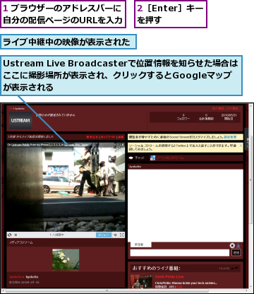 1 ブラウザーのアドレスバーに自分の配信ページのURLを入力,2［Enter］キーを押す,Ustream Live Broadcasterで位置情報を知らせた場合はここに撮影場所が表示され、クリックするとGoogleマップが表示される,ライブ中継中の映像が表示された