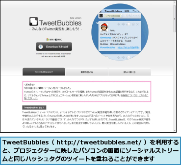 TweetBubbles（ http://tweetbubbles.net/ ）を利用すると、プロジェクターに映したパソコンの画面にソーシャルストリー  ムと同じハッシュタグのツイートを重ねることができます