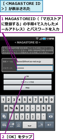 1 MAGASTOREID（「マガストアに登録する」の手順4で入力したメールアドレス）とパスワードを入力,２［OK］をタップ,［＜MAGASTORE ID＞］が表示された