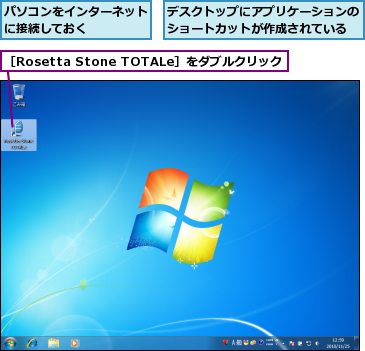 デスクトップにアプリケーションのショートカットが作成されている,パソコンをインターネットに接続しておく　　　　,［Rosetta Stone TOTALe］をダブルクリック