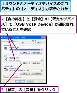 2［音の再生］と［録音］の［既定のデバイス］で［USB VoIP Device］が選択されていることを確認,3［録音］の［音量］をクリック,［サウンドとオーディオデバイスのプロパティ］の［オーディオ］が表示された