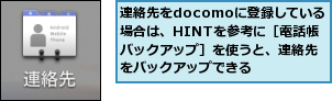 連絡先をdocomoに登録している　場合は、HINTを参考に［電話帳バックアップ］を使うと、連絡先をバックアップできる