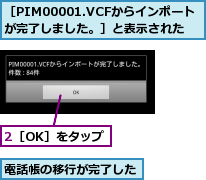2［OK］をタップ,電話帳の移行が完了した,［PIM00001.VCFからインポートが完了しました。］と表示された