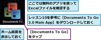ここでは無料のアプリを使ってExcelファイルを確認する,ホーム画面を表示しておく,レッスン10を参考に［Documents To Go 3.0 Main App］をダウンロードしておく,［Documents To Go］をタップ　　