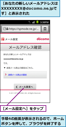 手順4の画面が表示されるので、ホームボタンを押して、ブラウザを終了する,［あなたの新しいメールアドレスはXXXXXXXX@docomo.ne.jpです］と表示された,［メール設定へ］をタップ