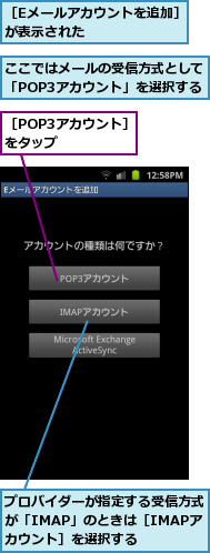 ここではメールの受信方式として「POP3アカウント」を選択する,プロバイダーが指定する受信方式が「IMAP」のときは［IMAPアカウント］を選択する,［Eメールアカウントを追加］が表示された　　　　　　　,［POP3アカウント］をタップ　　　　