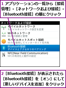 1 アプリケーションの一覧から［接続管理］-［ネットワークおよび接続］-［Bluetooth接続］の順にクリック  ,2［Bluetooth接続］が表示されたら　［Bluetooth接続］を［オン］にして［新しいデバイスを追加］をクリック