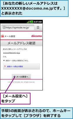 手順5の画面が表示されるので、ホームキーをタップして［ブラウザ］を終了する  ,［あなたの新しいメールアドレスは　　XXXXXXXX@docomo.ne.jpです。］と表示された,［メール設定へ］をタップ    