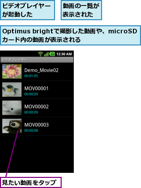 Optimus brightで撮影した動画や、microSDカード内の動画が表示される,ビデオプレイヤーが起動した  ,動画の一覧が表示された,見たい動画をタップ
