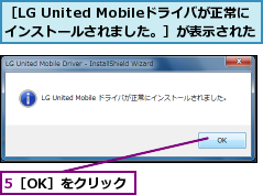 5［OK］をクリック,［LG United Mobileドライバが正常に      インストールされました。］が表示された      