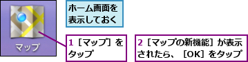 1［マップ］をタップ　　　,2［マップの新機能］が表示されたら、［OK］をタップ,ホーム画面を表示しておく