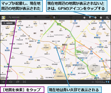 マップが起動し、現在地周辺の地図が表示された,現在地は青い矢印で表示される,現在地周辺の地図が表示されないときは、GPSのアイコンをタップする,［地図を検索］をタップ