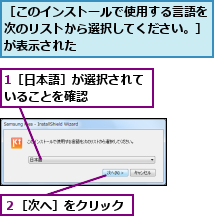 1［日本語］が選択されていることを確認　　　　,２［次へ］をクリック,［このインストールで使用する言語を次のリストから選択してください。］が表示された