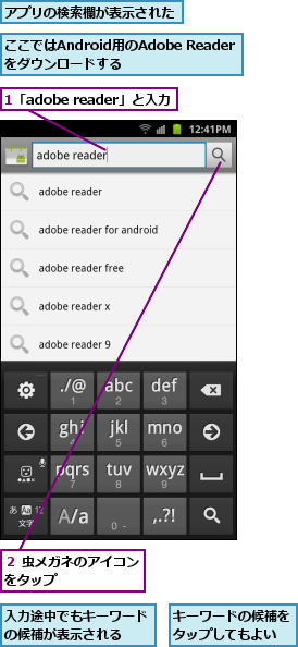 1「adobe reader」と入力,ここではAndroid用のAdobe Readerをダウンロードする,アプリの検索欄が表示された,キーワードの候補をタップしてもよい,入力途中でもキーワードの候補が表示される　　,２ 虫メガネのアイコンをタップ　　　　　　　