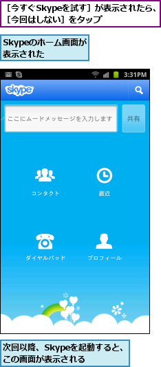Skypeのホーム画面が表示された  ,次回以降、Skypeを起動すると、この画面が表示される  ,［今すぐSkypeを試す］が表示されたら、［今回はしない］をタップ    