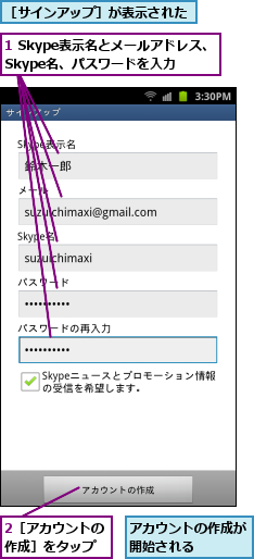 1 Skype表示名とメールアドレス、Skype名、パスワードを入力,2［アカウントの 作成］をタップ  ,アカウントの作成が 開始される     ,［サインアップ］が表示された