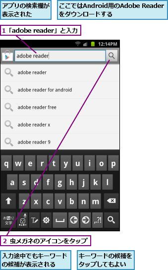 1「adobe reader」と入力,ここではAndroid用のAdobe Readerをダウンロードする,アプリの検索欄が表示された  ,キーワードの候補をタップしてもよい,入力途中でもキーワードの候補が表示される  ,２ 虫メガネのアイコンをタップ