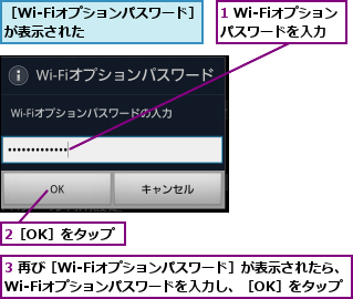 1 Wi-Fiオプションパスワードを入力,2［OK］をタップ,3 再び［Wi-Fiオプションパスワード］が表示されたら、Wi-Fiオプションパスワードを入力し、［OK］をタップ,［Wi-Fiオプションパスワード］が表示された      