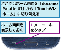 1 メニューキーをタップ　　　,ここではホーム画面を「docomo Palatte UI」から「TouchWiz ホーム」に切り替える,ホーム画面を表示しておく