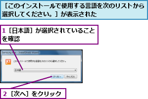 1［日本語］が選択されていることを確認  　　　　　     ,２［次へ］をクリック,［このインストールで使用する言語を次のリストから選択してください。］が表示された　　　　　　　